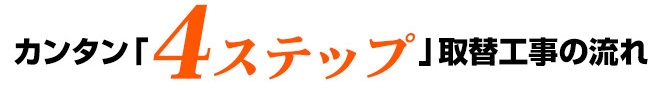 カンタン「4つのステップ」取替工事の流れ