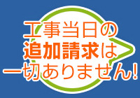 工事当日の追加請求は一切ありません!